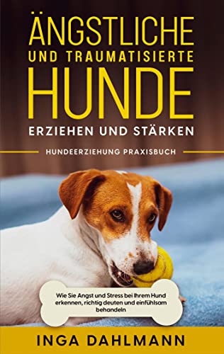 Dahlmann Inga Ängstliche und traumatisierte Hunde erziehen und stärken - Hundeerziehung Praxisbuch Wie Sie Angst und Stress bei Ihrem Hund erkennen richtig deuten und einfühlsam behandeln