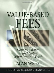 Value Based Fees: How to Charge and Get What You're Worth: Powerful Techniques for the Successful Practitioner (Ultimate Consultant Series)
