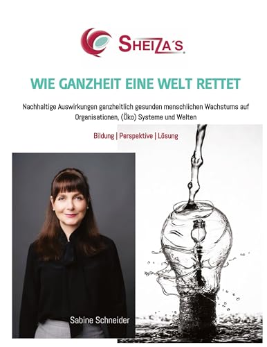 WIE GANZHEIT EINE WELT RETTET: Nachhaltige Auswirkungen ganzheitlich gesunden menschlichen Wachstums auf Organisationen, (Öko) Systeme und Welten