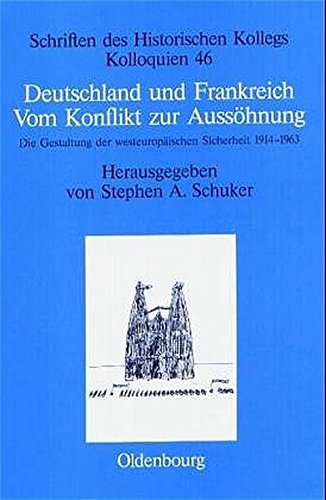 Deutschland und Frankreich: Vom Konflikt zur Aussöhnung. Die Gestaltung der westeuropäischen Sicherheit 1914-1963 (Schriften des Historischen Kollegs, Band 46)