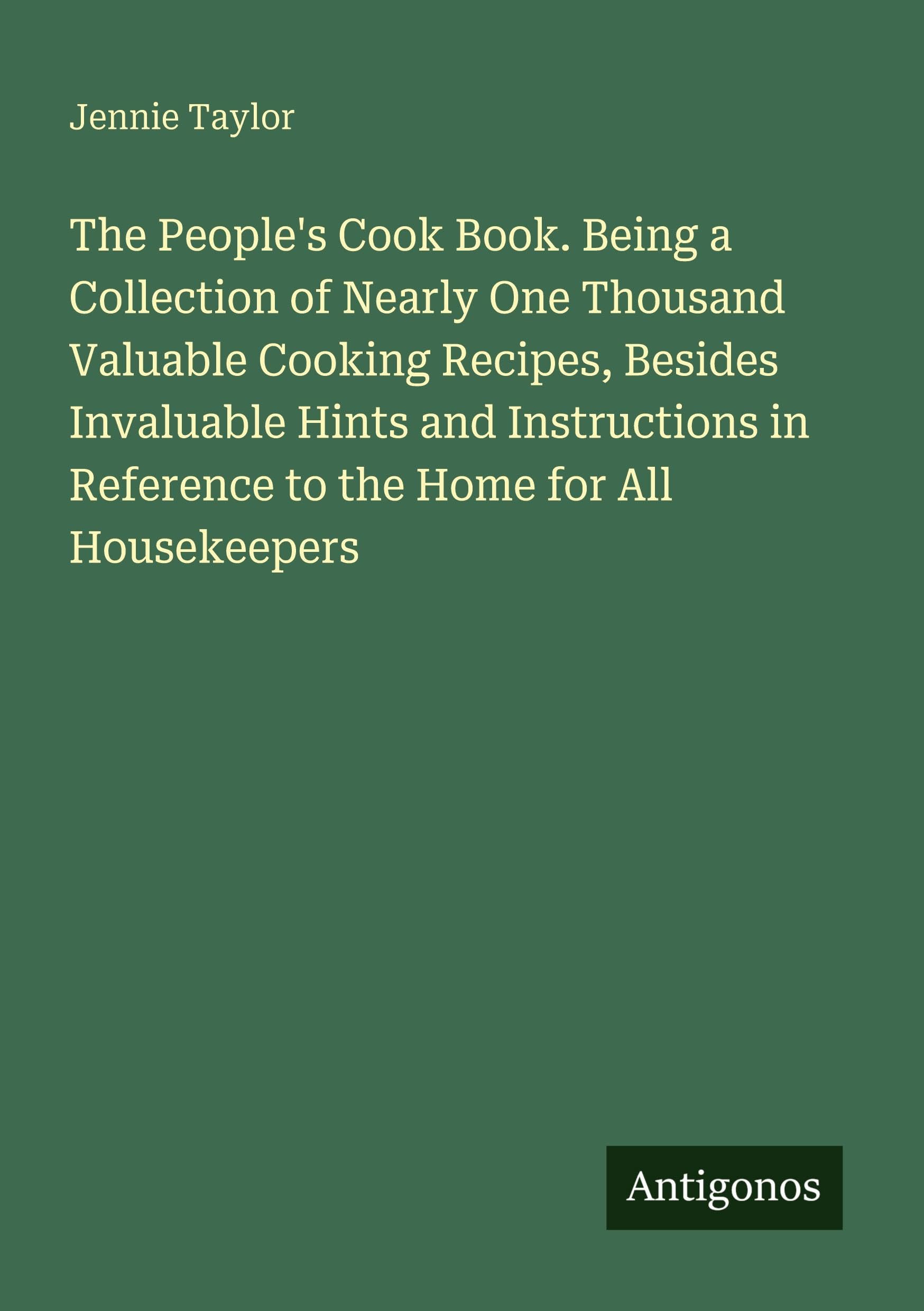 The People's Cook Book. Being a Collection of Nearly One Thousand Valuable Cooking Recipes, Besides Invaluable Hints and Instructions in Reference to the Home for All Housekeepers