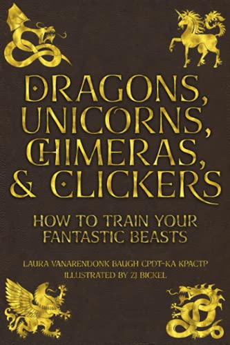 Dragons, Unicorns, Chimeras, and Clickers: How To Train Your Fantastic Beasts (Training Great Dogs)