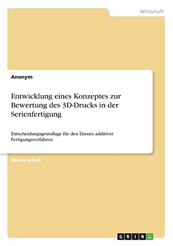 Entwicklung eines Konzeptes zur Bewertung des 3D-Drucks in der Serienfertigung: Entscheidungsgrundlage für den Einsatz additiver Fertigungsverfahren