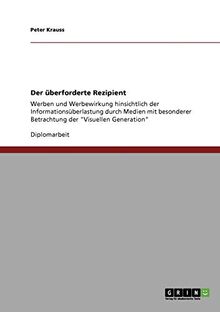 Der überforderte Rezipient: Werben und Werbewirkung hinsichtlich der Informationsüberlastung durch Medien mit besonderer Betrachtung der "Visuellen Generation"