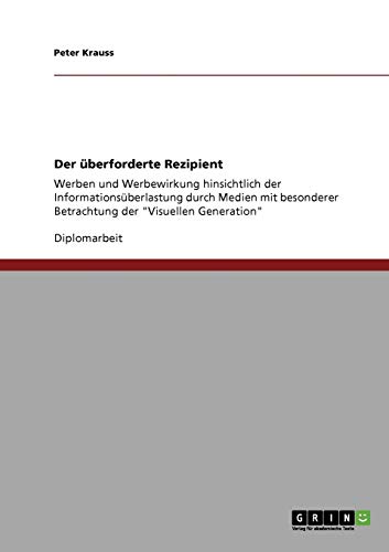 Der überforderte Rezipient: Werben und Werbewirkung hinsichtlich der Informationsüberlastung durch Medien mit besonderer Betrachtung der Visuellen Generation