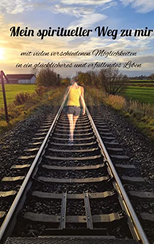 Mein spiritueller Weg zu Mir: mit vielen verschiedenen Möglichkeiten in ein glücklicheres und erfüllteres Leben