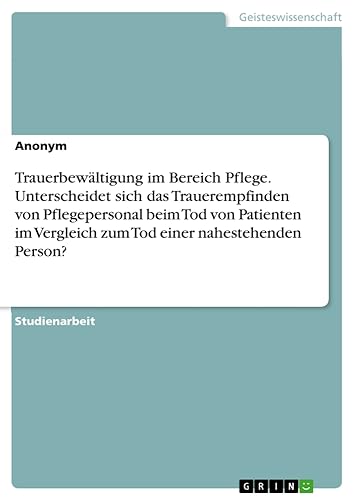Trauerbewältigung im Bereich Pflege. Unterscheidet sich das Trauerempfinden von Pflegepersonal beim Tod von Patienten im Vergleich zum Tod einer nahestehenden Person?