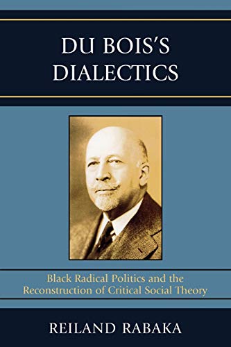 Du Bois's Dialectics: Black Radical Politics and the Reconstruction of Critical Social Theory: Black Radical Politics and the Reconstruction of Critical Social Theory