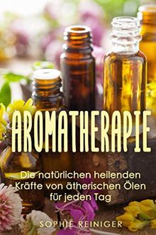 Aromatherapie: Die natürlichen heilenden Kräfte von ätherischen Ölen für jeden Tag