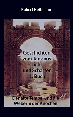 Geschichten vom Tanz aus Licht und Schatten: 1. Buch - Der alte Tempel und die Weberin der Knochen
