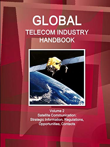 Global Telecom Industry Handbook Volume 2 Satellite Communication: Strategic Information, Regulations, Opportunities, Contacts