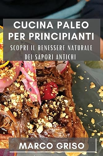 Cucina Paleo per Principianti: Scopri il Benessere Naturale dei Sapori Antichi