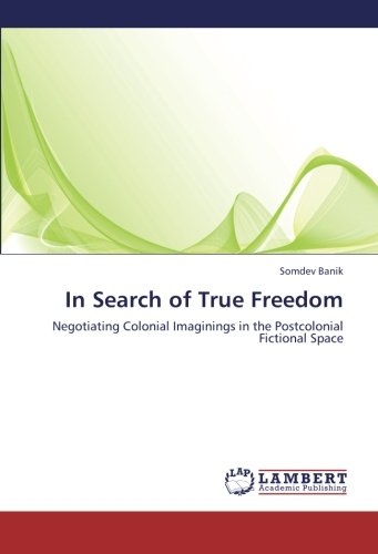 In Search of True Freedom: Negotiating Colonial Imaginings in the Postcolonial Fictional Space