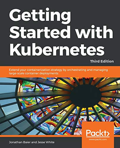 Jonathan Baier Getting Started With Kubernetes, Extend Your Containerization Strategy By Orchestrating And Managing Large-scale Container Deployments, 3rd Edition