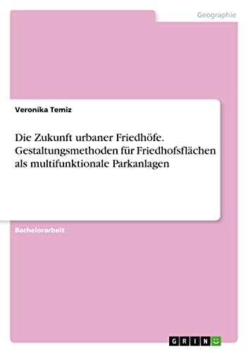 Die Zukunft urbaner Friedhöfe. Gestaltungsmethoden für Friedhofsflächen als multifunktionale Parkanlagen