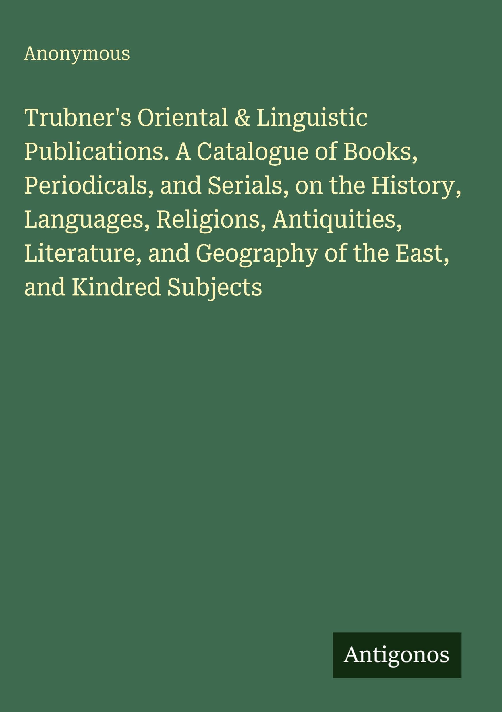 Trubner's Oriental & Linguistic Publications. A Catalogue of Books, Periodicals, and Serials, on the History, Languages, Religions, Antiquities, ... Geography of the East, and Kindred Subjects