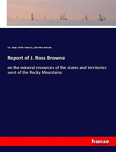 Report of J. Ross Browne: on the mineral resources of the states and territories west of the Rocky Mountains