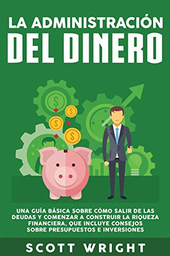 La administración del dinero: Una guía básica sobre cómo salir de las deudas y comenzar a construir la riqueza financiera, que incluye consejos sobre presupuestos e inversiones