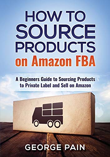 George Pain How To Source Products On Amazon Fba, A Beginners Guide To Sourcing Products To Private Label And Sell On Amazon