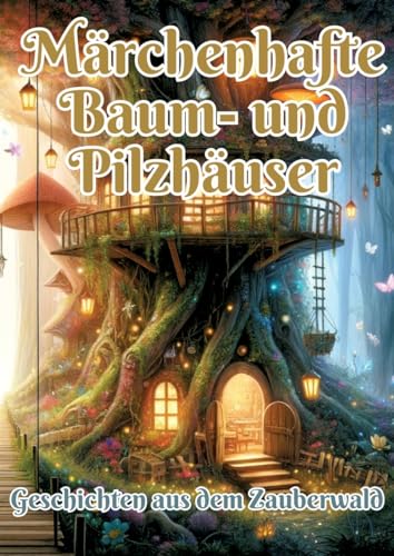 Märchenhafte Baum- und Pilzhäuser: Geschichten aus dem Zauberwald