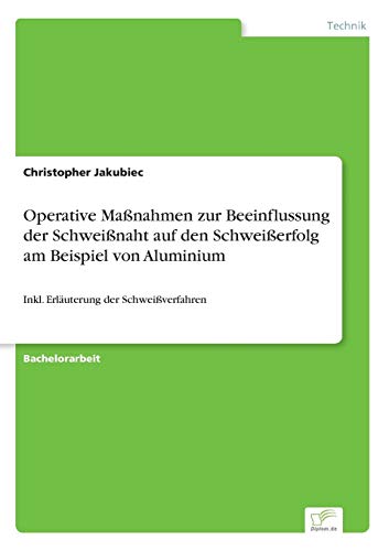 Operative Maßnahmen zur Beeinflussung der Schweißnaht auf den Schweißerfolg am Beispiel von Aluminium: Inkl. Erläuterung der Schweißverfahren