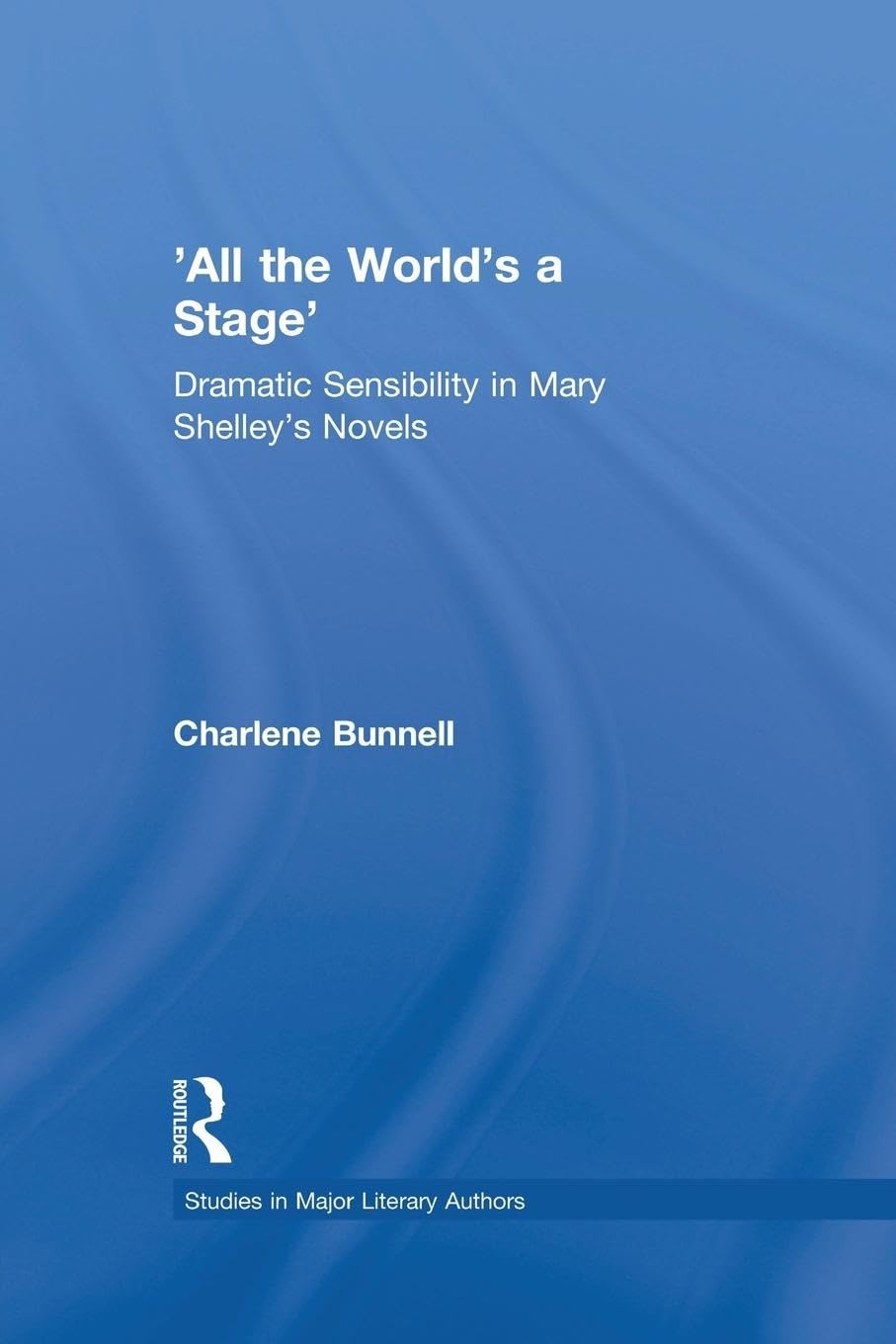 'All the World's a Stage': Dramatic Sensibility in Mary Shelley's Novels (Studies in Major Literary Authors)