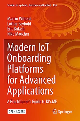 Modern IoT Onboarding Platforms for Advanced Applications: A Practitioner’s Guide to KIS.ME (Studies in Systems, Decision and Control, 476, Band 476)