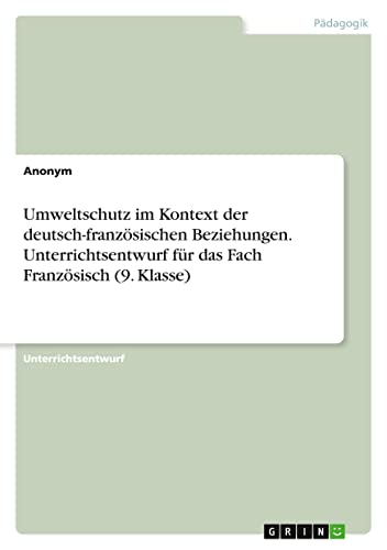 Umweltschutz im Kontext der deutsch-französischen Beziehungen. Unterrichtsentwurf für das Fach Französisch (9. Klasse)