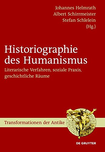 Historiographie des Humanismus: Literarische Verfahren, soziale Praxis, geschichtliche Räume (Transformationen der Antike, Band 12)