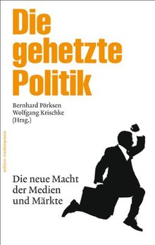 Die gehetzte Politik: Die neue Macht der Medien und Märkte