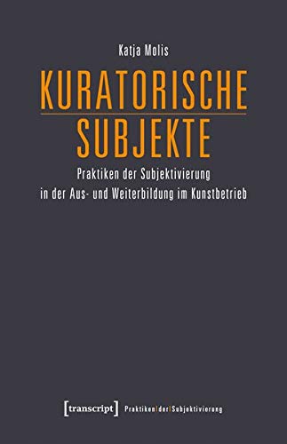 Kuratorische Subjekte: Praktiken der Subjektivierung in der Aus- und Weiterbildung im Kunstbetrieb