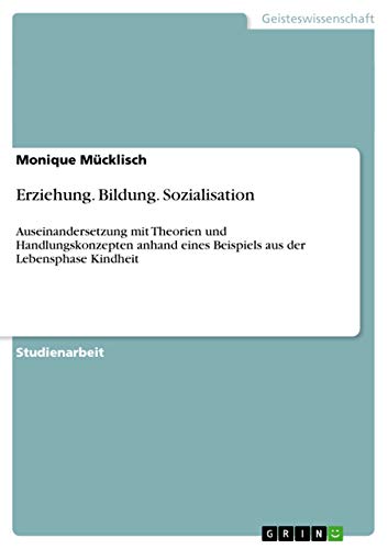 Erziehung. Bildung. Sozialisation: Auseinandersetzung mit Theorien und Handlungskonzepten anhand eines Beispiels aus der Lebensphase Kindheit