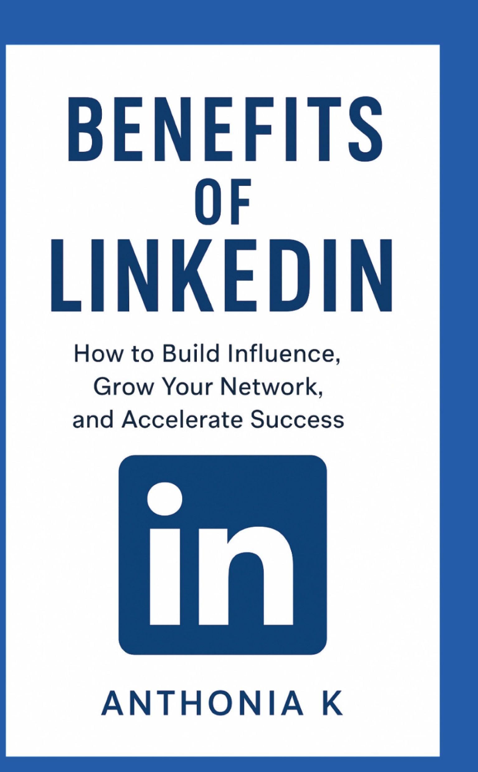 Benefits of LinkedIn: How to Build Influence, Grow Your Network, and Accelerate Success”