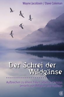 Der Schrei der Wildgänse. Aufbrechen zu einem freien Leben in Christus jenseits von Religion und Tradition