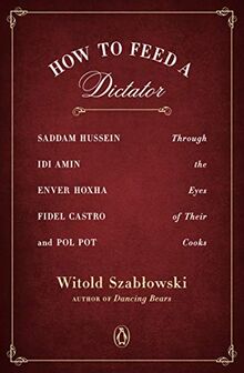 How to Feed a Dictator: Saddam Hussein, Idi Amin, Enver Hoxha, Fidel Castro, and Pol Pot Through the Eyes of Their Cooks