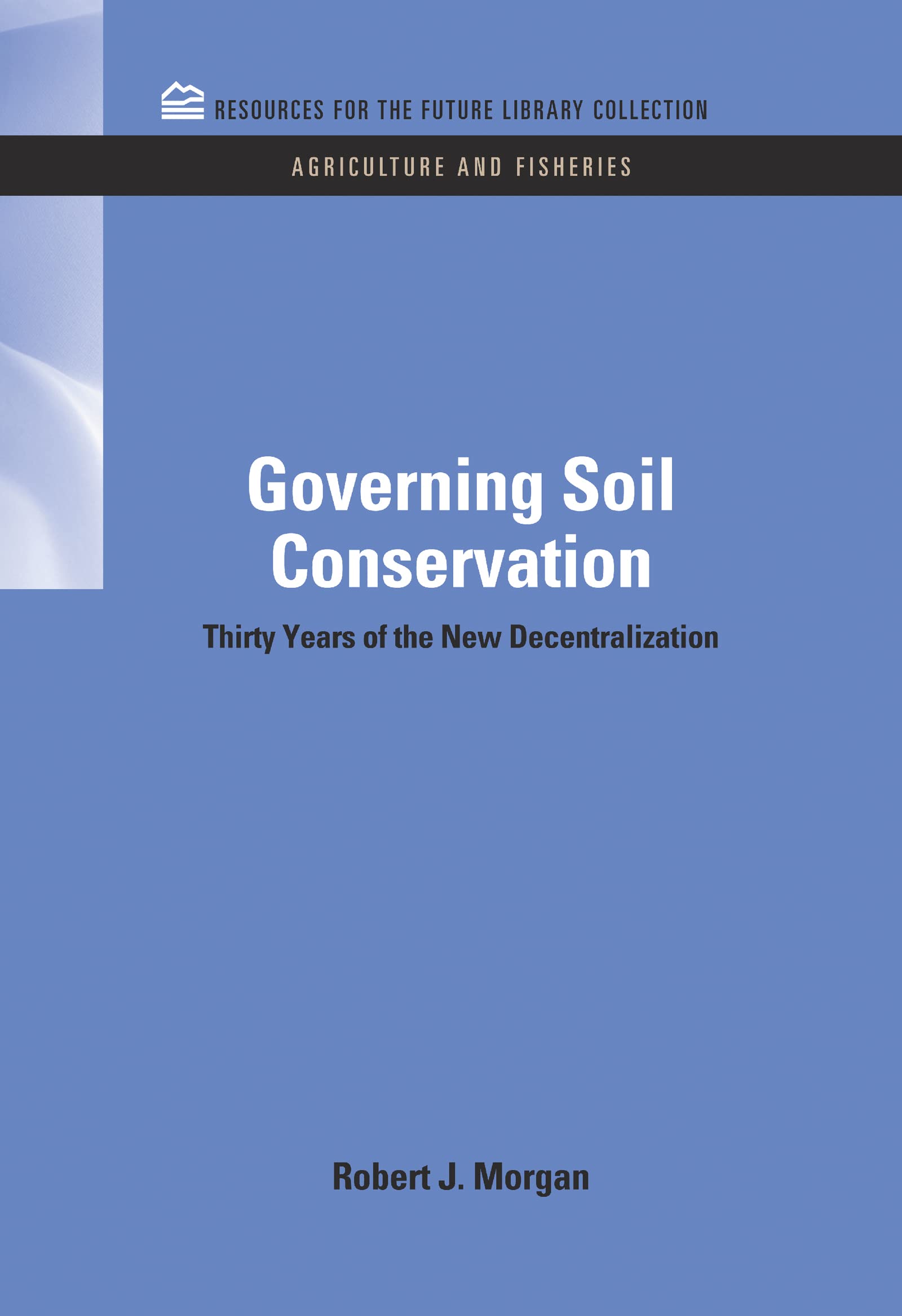 Governing Soil Conservation: Thirty Years of the New Decentralization (Resources For The Future Library Collection: Agriculture and Fisheries, 6, Band 6)