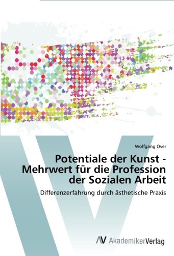 Potentiale der Kunst - Mehrwert für die Profession der Sozialen Arbeit: Differenzerfahrung durch ästhetische Praxis
