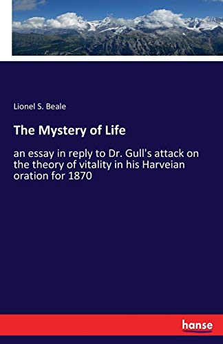 The Mystery of Life: an essay in reply to Dr. Gull's attack on the theory of vitality in his Harveian oration for 1870