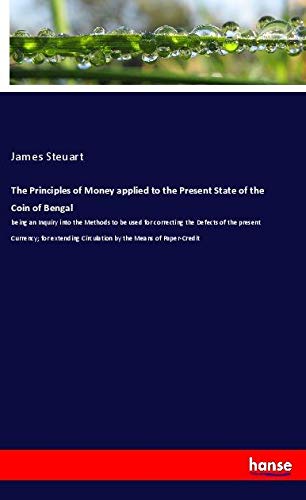 The Principles of Money applied to the Present State of the Coin of Bengal: being an Inquiry into the Methods to be used for correcting the Defects of ... Circulation by the Means of Paper-Credit