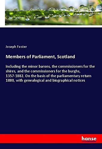 Members of Parliament, Scotland: Including the minor barons, the commissioners for the shires, and the commissioners for the burghs, 1357-1882. On the ... with genealogical and biographical notices