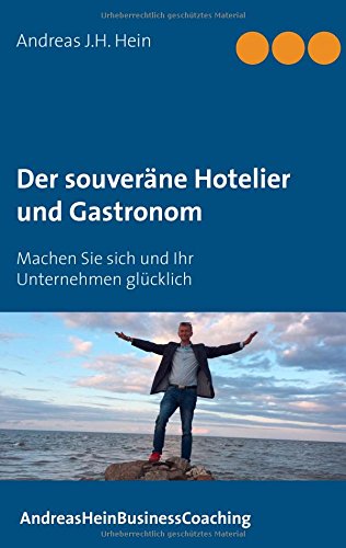 Der souveräne Hotelier und Gastronom: Machen Sie sich und Ihr Unternehmen glücklich (AndreasHeinBusinessCoaching)