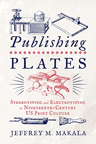 Publishing Plates: Stereotyping and Electrotyping in Nineteenth-century US Print Culture (The Penn State Series in the History of the Book)