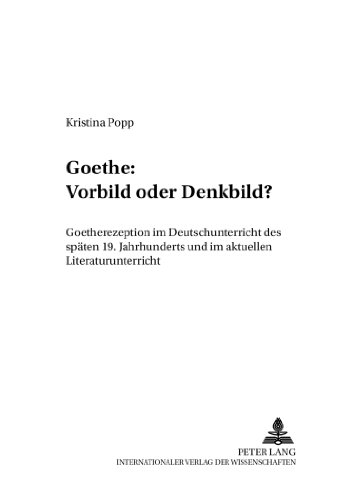 Goethe: Vorbild oder Denkbild?: Goetherezeption im Deutschunterricht des späten 19. Jahrhunderts und im aktuellen Literaturunterricht (Beiträge zur Geschichte des Deutschunterrichts)