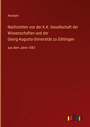 Nachrichten von der K.K. Gesellschaft der Wissenschaften und der Georg-Augusts-Universität zu Göttingen: aus dem Jahre 1882