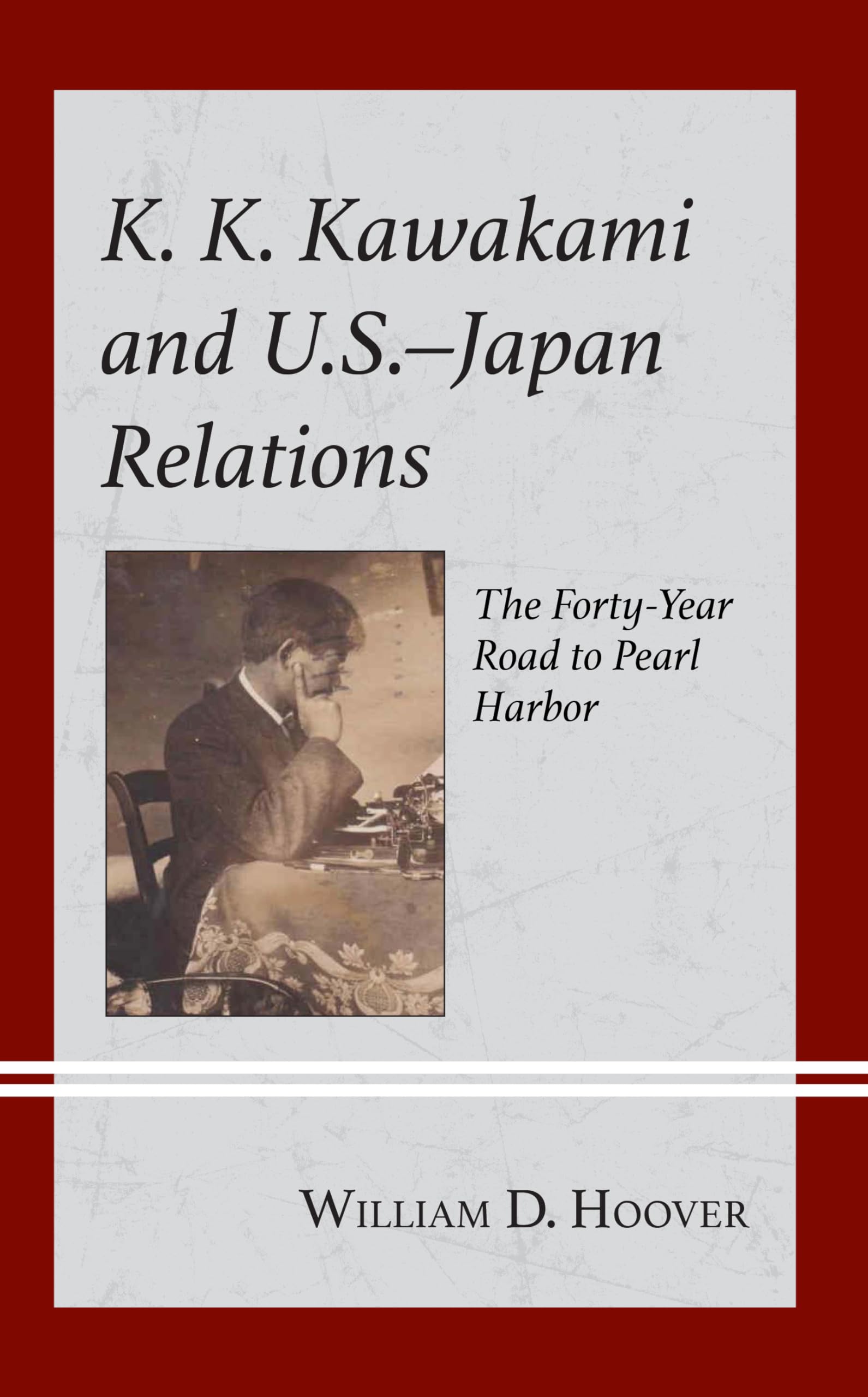 K. K. Kawakami and U.S.-Japan Relations: The Forty-Year Road to Pearl Harbor