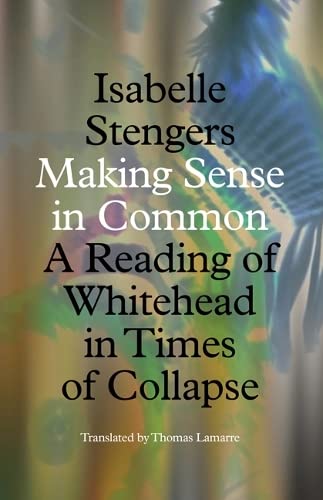 Isabelle Stengers Making Sense In Common, A Reading Of Whitehead In Times Of Collapse (Posthumanities)