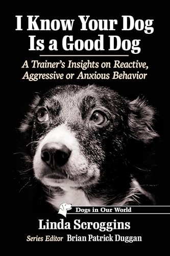 I Know Your Dog Is a Good Dog: A Trainer's Insights on Reactive, Aggressive or Anxious Behavior (Dogs in Our World)