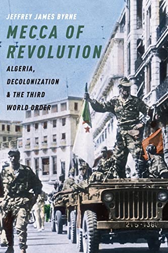 Byrne, Jeffrey James Byrne, J, Mecca Of Revolution, Algeria, Decolonization, And The Third World Order (Oxford Studies In International History)