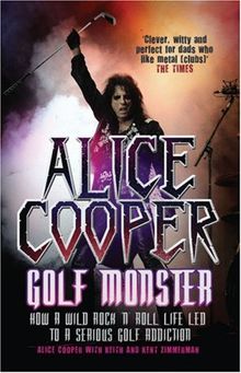 Alice Cooper: Golf Monster: How a Wild Rock'n'roll Life Led to a Serious Golf Addiction