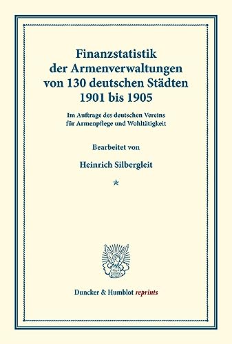 Finanzstatistik der Armenverwaltungen von 130 deutschen Städten, 1901 bis 1905.: Im Auftrage des deutschen Vereins für Armenpflege und Wohltätigkeit ... 78). (Duncker & Humblot reprints)